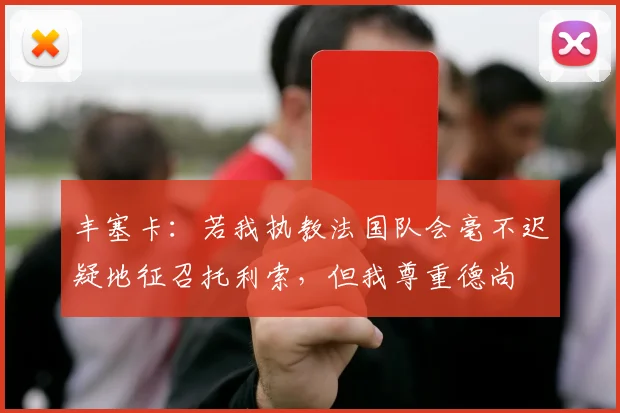 丰塞卡：若我执教法国队会毫不迟疑地征召托利索，但我尊重德尚