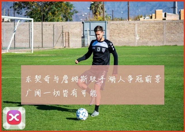 东契奇与詹姆斯联手湖人争冠前景广阔一切皆有可能