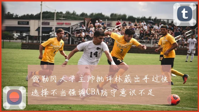 俄勒冈大学主帅批评林葳出手过快选择不当强调CBA防守意识不足