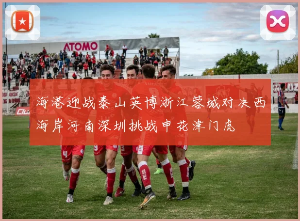海港迎战泰山英博浙江蓉城对决西海岸河南深圳挑战申花津门虎