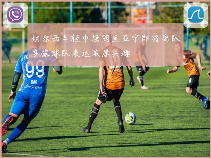 切尔西年轻中场陶里亚宁即将离队多家球队表达浓厚兴趣