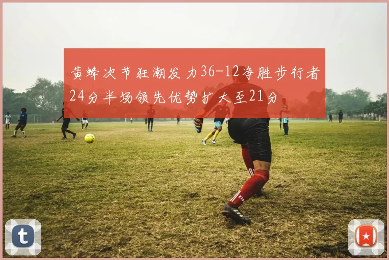 黄蜂次节狂潮发力36-12净胜步行者24分半场领先优势扩大至21分