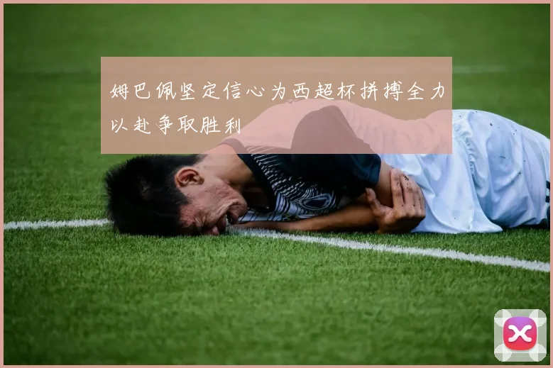 姆巴佩坚定信心为西超杯拼搏全力以赴争取胜利