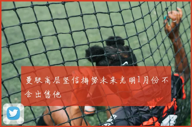 曼联高层坚信梅努未来光明1月份不会出售他