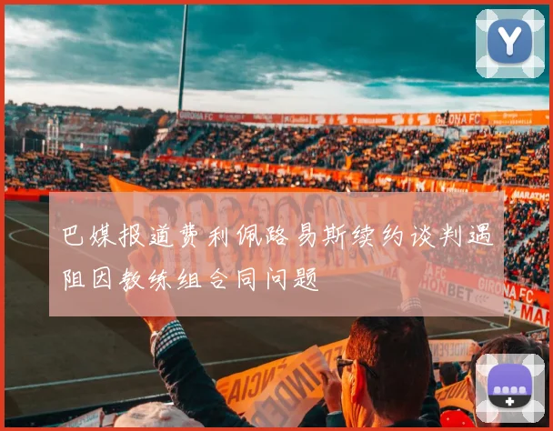 巴媒报道费利佩路易斯续约谈判遇阻因教练组合同问题