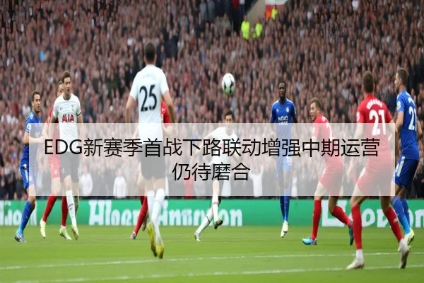 EDG新赛季首战下路联动增强中期运营仍待磨合 | xingkong